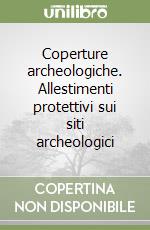 Coperture archeologiche. Allestimenti protettivi sui siti archeologici libro