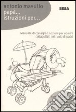 Papà... Istruzioni per... Manuale di consigli e nozioni per padri catapultati nel ruolo di papà libro