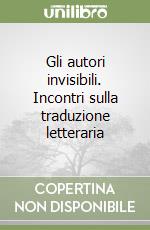 Gli autori invisibili. Incontri sulla traduzione letteraria libro