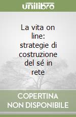 La vita on line: strategie di costruzione del sé in rete libro