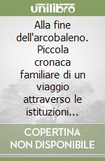 Alla fine dell'arcobaleno. Piccola cronaca familiare di un viaggio attraverso le istituzioni pediatriche