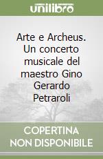 Arte e Archeus. Un concerto musicale del maestro Gino Gerardo Petraroli libro