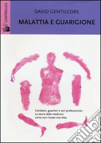 Malattia e guarigione. Ciarlatani, guaritori e seri professionisti. La storia della medicina come non l'avete mai letta libro