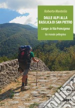 Dalle Alpi alla Basilica di San Pietro. Lungo la via Francigena. Un mondo pellegrino libro