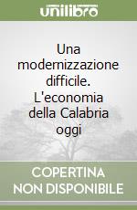 Una modernizzazione difficile. L'economia della Calabria oggi libro