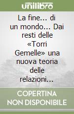 La fine... di un mondo... Dai resti delle «Torri Gemelle» una nuova teoria delle relazioni internazionali libro