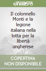 Il colonnello Monti e la legione italiana nella lotta per la libertà ungherese libro