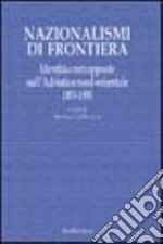 Nazionalismi di frontiera. Identità contrapposte sull'Adriatico nord-orientale 1850-1950 libro