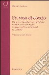 Un vaso di coccio. Dai governi locali ai governi privati. Comuni sciolti per mafia e sistema politico istituzionale in Calabria libro di Cavaliere Claudio