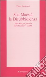 Sua Maestà la disubbidienza. Riflessioni per genitori stanchi di fare i sudditi libro