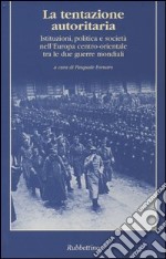 La tentazione autoritaria. Istituzioni, politica e società nell'Europa centro-orientale tra le due guerre mondiali libro