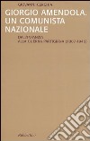 Giorgio Amendola. Un comunista nazionale. Dall'infanzia alla guerra partigiana (1907-1945) libro