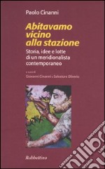 Abitavamo vicino alla stazione. Storia, idee e lotte di un meridionalista contemporaneo libro