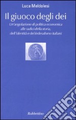 Il giuoco degli dei. Un'angolazione di politica economica alle radici della storia, dell'identità e del federalismo italiani libro