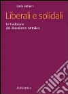 Liberali e solidali. La tradizione del liberalismo cattolico libro