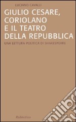 Giulio Cesare, Coriolano e il teatro della Repubblica. Una lettura politica di Shakespeare