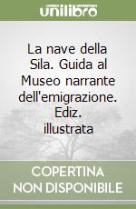 La nave della Sila. Guida al Museo narrante dell'emigrazione. Ediz. illustrata libro