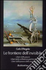 Le frontiere dell'invisibile. Liberi dalla paura. Liberi dalla sofferenza psichica. Liberi dalla paura della morte libro