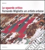 Lo sguardo critico. Fernando Miglietta un artista urbano. Catalogo della mostra (Milano, 2001; Cosenza, 2003-2004). Ediz. illustrata libro