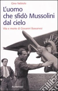 L'uomo che sfidò Mussolini dal cielo. Vita e morte di Giovanni Bassanesi libro