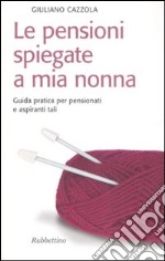 Le pensioni spiegate a mia nonna. Guida pratica per pensionati e aspiranti tali libro