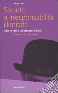 Società a irresponsabilità illimitata. Tutta la verità sui manager italiani libro
