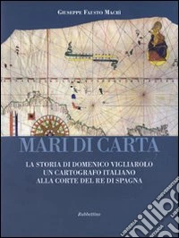 Mari di carta. La storia di Domenico Vigliarolo: un cartografo italiano alla corte del Re di Spagna. Ediz. illustrata