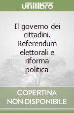 Il governo dei cittadini. Referendum elettorali e riforma politica