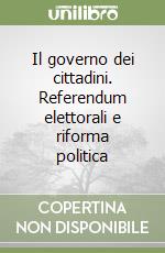 Il governo dei cittadini. Referendum elettorali e riforma politica libro