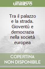 Tra il palazzo e la strada. Gioventù e democrazia nella società europea libro