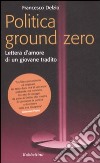 Politica Ground Zero. Lettera d'amore di un giovane tradito libro di Delzìo Francesco