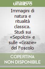 Immagini di natura e ritualità classica. Studi sui «Sepolcri» e sulle «Grazie» del Foscolo libro