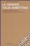 La Grande Italia marittima. La propaganda navalista e la Lega navale italiana (1866-1918) libro di Monina Giancarlo