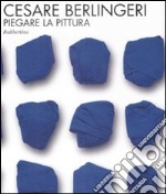 Cesare Berlingeri. Piegare la pittura. Catalogo della mostra (Rende, 20 maggio-10 giugno 2009). Ediz. illustrata libro