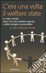 C'era una volta il welfare state. Lo stato sociale dopo l'era del maschio-operaio e della famiglia monoreddito libro