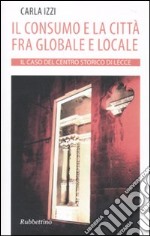 Il Consumo e la città fra globale e locale. Il caso del centro storico di Lecce libro