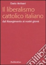 Il liberalismo cattolico italiano. Dal Risorgimento ai nostri giorni libro