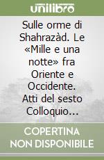 Sulle orme di Shahrazàd. Le «Mille e una notte» fra Oriente e Occidente. Atti del sesto Colloquio internazionale (Ragusa, 12-14 ottobre 2006) libro