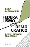 Federalismo democratico. Per un dialogo tra eguali libro