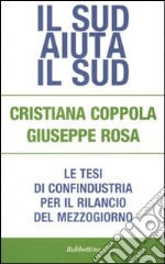 Il Sud aiuta il Sud. Le tesi di Confindustria per il rilancio del mezzogiorno libro