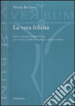 La vera felicità. Seneca e Agostino maestri dell'oggi per un nuovo modello antropologico umano e cristiano libro