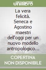 La vera felicità. Seneca e Agostino maestri dell'oggi per un nuovo modello antropologico umano e cristiano libro
