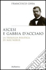 Ascesi e gabbia d'acciaio. La teologia politica di Max Weber