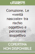 Corruzione. Le «verità nascoste» tra rischio oggettivo e percezione soggettivo libro