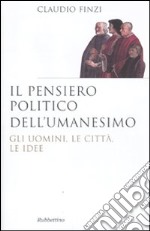 Il pensiero politico dell'umanesimo. Gli uomini, le città, le idee libro