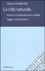 La città naturale. Verso un conservatoriamo solidale. Saggio di etica politica libro