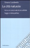 La città naturale. Verso un conservatoriamo solidale. Saggio di etica politica libro di Scalabrella Silvano