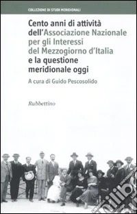 Cento anni di attività dell'Associazione Nazionale per gli Interessi del Mezzogiorno d'Italia e la questione meridionale oggi libro