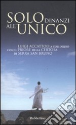 Solo dinanzi all'Unico. Luigi Accattoli a colloquio con il priore della Certosa di Serra San Bruno libro