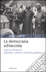 La democrazia schiacciata. Scipione Borghese deputato e politico nell'Italia giolittiana libro